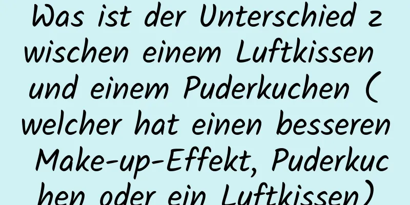 Was ist der Unterschied zwischen einem Luftkissen und einem Puderkuchen (welcher hat einen besseren Make-up-Effekt, Puderkuchen oder ein Luftkissen)