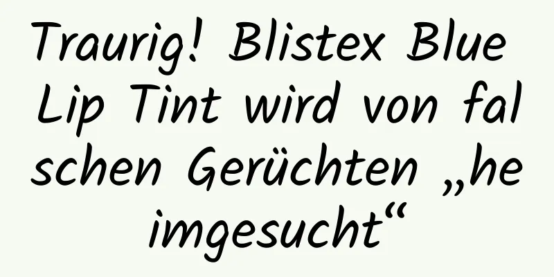Traurig! Blistex Blue Lip Tint wird von falschen Gerüchten „heimgesucht“