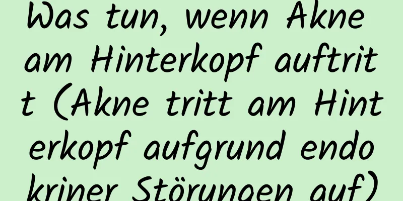 Was tun, wenn Akne am Hinterkopf auftritt (Akne tritt am Hinterkopf aufgrund endokriner Störungen auf)