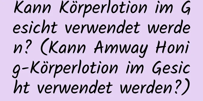 Kann Körperlotion im Gesicht verwendet werden? (Kann Amway Honig-Körperlotion im Gesicht verwendet werden?)