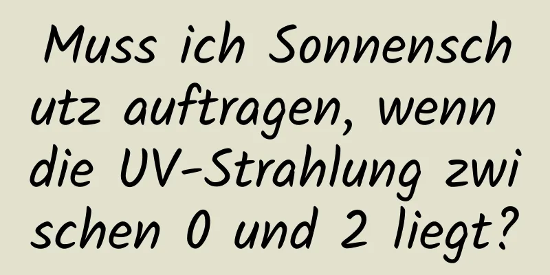 Muss ich Sonnenschutz auftragen, wenn die UV-Strahlung zwischen 0 und 2 liegt?