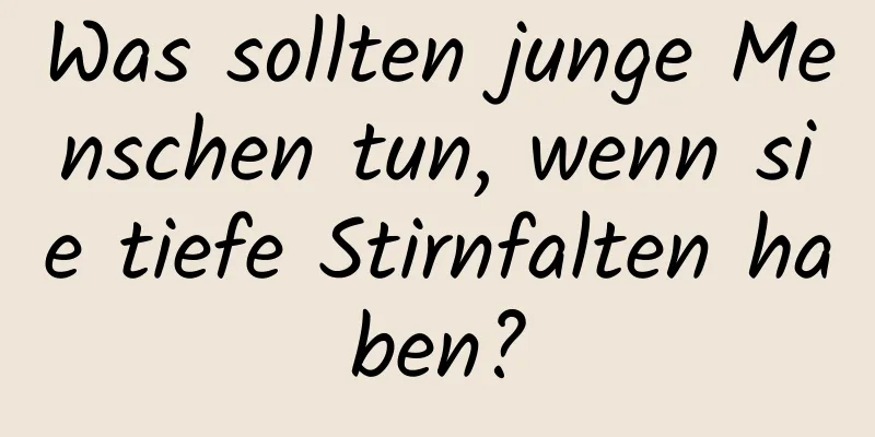 Was sollten junge Menschen tun, wenn sie tiefe Stirnfalten haben?