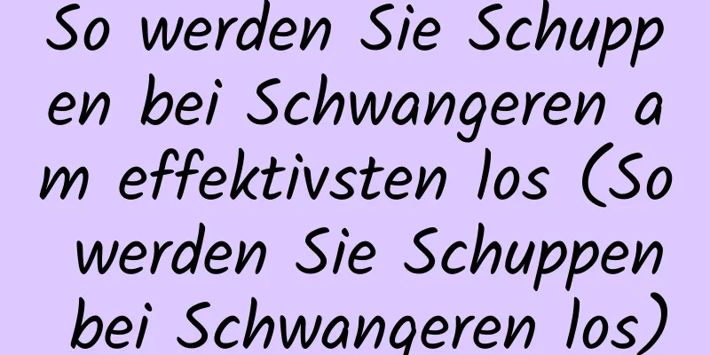 So werden Sie Schuppen bei Schwangeren am effektivsten los (So werden Sie Schuppen bei Schwangeren los)