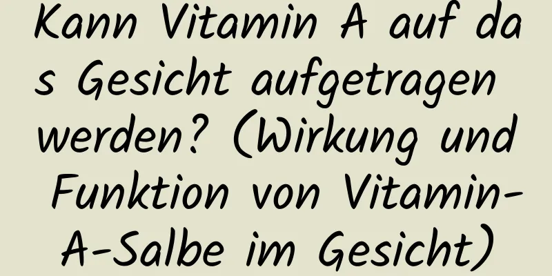 Kann Vitamin A auf das Gesicht aufgetragen werden? (Wirkung und Funktion von Vitamin-A-Salbe im Gesicht)