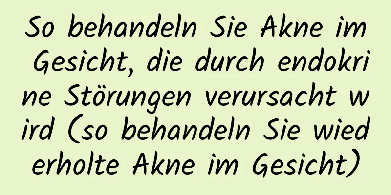 So behandeln Sie Akne im Gesicht, die durch endokrine Störungen verursacht wird (so behandeln Sie wiederholte Akne im Gesicht)