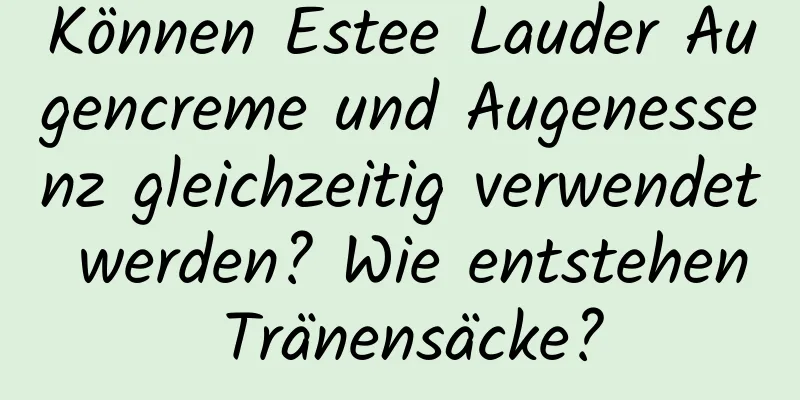 Können Estee Lauder Augencreme und Augenessenz gleichzeitig verwendet werden? Wie entstehen Tränensäcke?