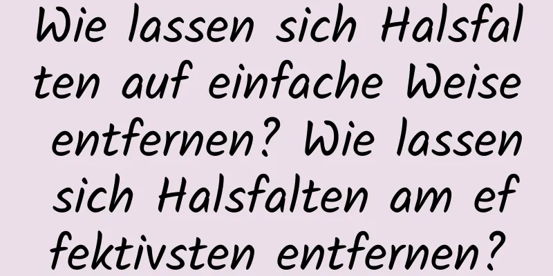 Wie lassen sich Halsfalten auf einfache Weise entfernen? Wie lassen sich Halsfalten am effektivsten entfernen?