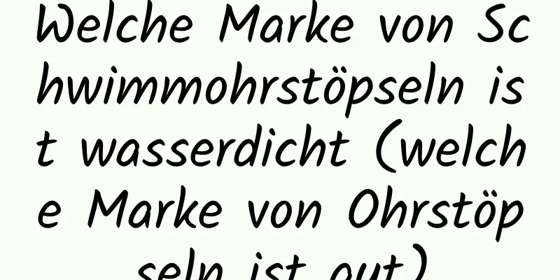 Welche Marke von Schwimmohrstöpseln ist wasserdicht (welche Marke von Ohrstöpseln ist gut)
