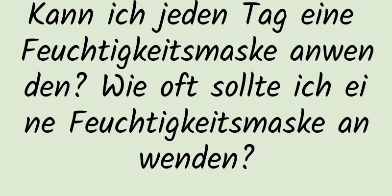 Kann ich jeden Tag eine Feuchtigkeitsmaske anwenden? Wie oft sollte ich eine Feuchtigkeitsmaske anwenden?