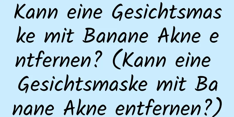 Kann eine Gesichtsmaske mit Banane Akne entfernen? (Kann eine Gesichtsmaske mit Banane Akne entfernen?)