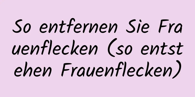 So entfernen Sie Frauenflecken (so entstehen Frauenflecken)