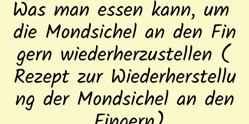 Was man essen kann, um die Mondsichel an den Fingern wiederherzustellen (Rezept zur Wiederherstellung der Mondsichel an den Fingern)