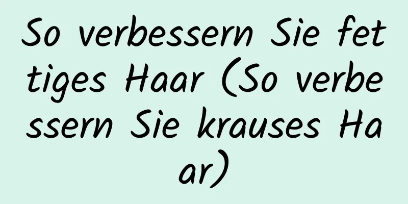 So verbessern Sie fettiges Haar (So verbessern Sie krauses Haar)