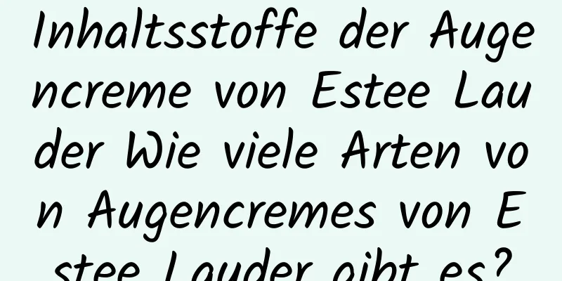 Inhaltsstoffe der Augencreme von Estee Lauder Wie viele Arten von Augencremes von Estee Lauder gibt es?