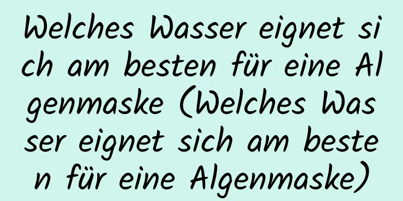 Welches Wasser eignet sich am besten für eine Algenmaske (Welches Wasser eignet sich am besten für eine Algenmaske)