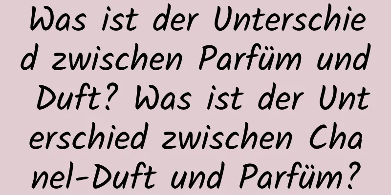 Was ist der Unterschied zwischen Parfüm und Duft? Was ist der Unterschied zwischen Chanel-Duft und Parfüm?