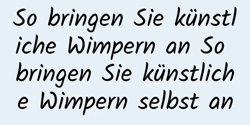 So bringen Sie künstliche Wimpern an So bringen Sie künstliche Wimpern selbst an