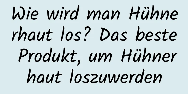 Wie wird man Hühnerhaut los? Das beste Produkt, um Hühnerhaut loszuwerden