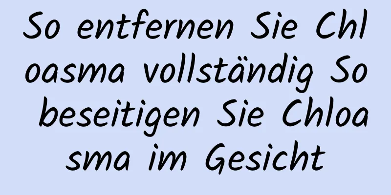 So entfernen Sie Chloasma vollständig So beseitigen Sie Chloasma im Gesicht