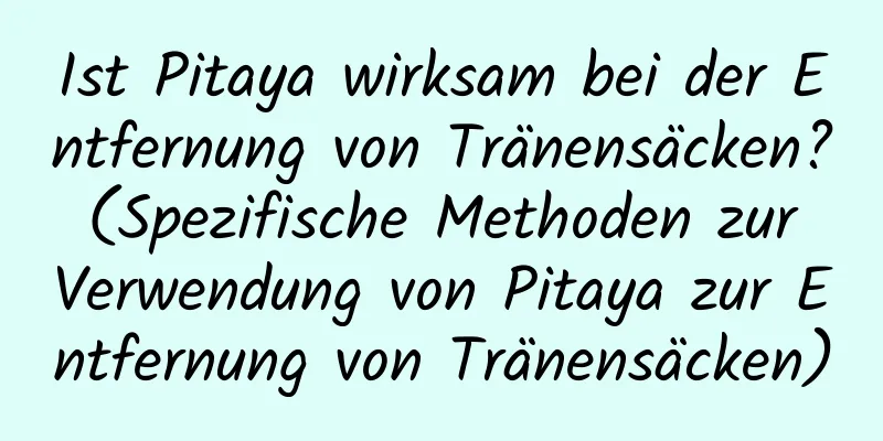 Ist Pitaya wirksam bei der Entfernung von Tränensäcken? (Spezifische Methoden zur Verwendung von Pitaya zur Entfernung von Tränensäcken)