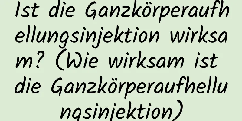 Ist die Ganzkörperaufhellungsinjektion wirksam? (Wie wirksam ist die Ganzkörperaufhellungsinjektion)