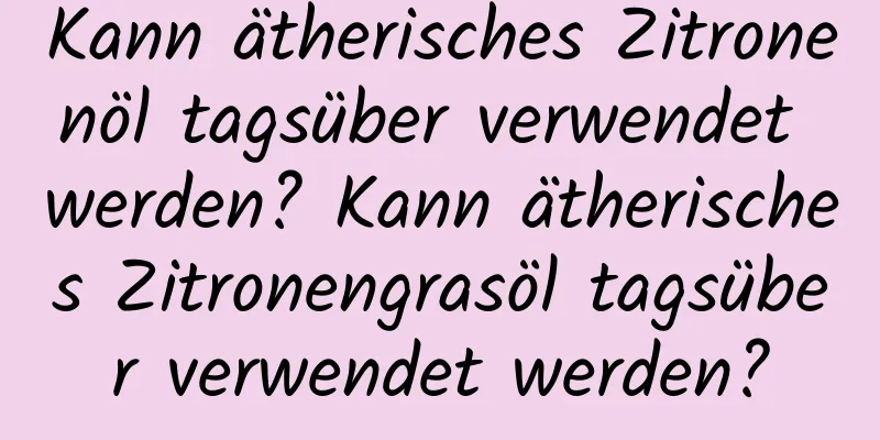 Kann ätherisches Zitronenöl tagsüber verwendet werden? Kann ätherisches Zitronengrasöl tagsüber verwendet werden?