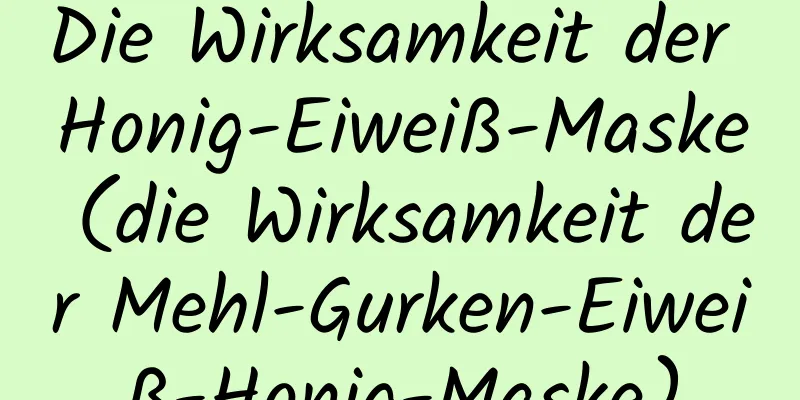 Die Wirksamkeit der Honig-Eiweiß-Maske (die Wirksamkeit der Mehl-Gurken-Eiweiß-Honig-Maske)