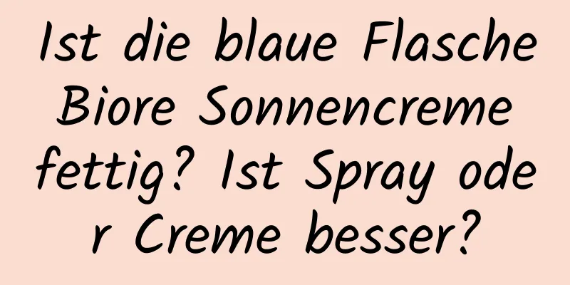 Ist die blaue Flasche Biore Sonnencreme fettig? Ist Spray oder Creme besser?