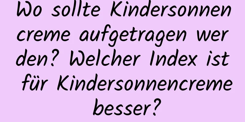 Wo sollte Kindersonnencreme aufgetragen werden? Welcher Index ist für Kindersonnencreme besser?