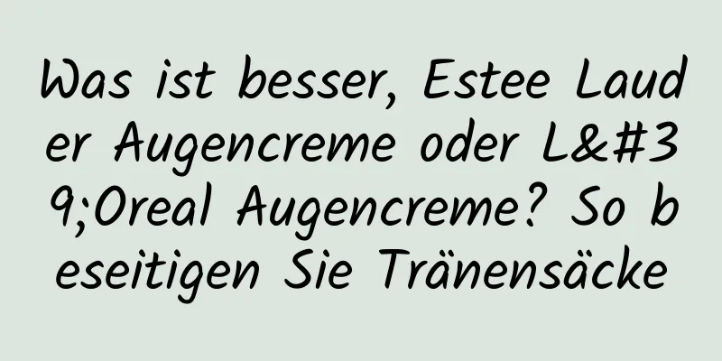 Was ist besser, Estee Lauder Augencreme oder L'Oreal Augencreme? So beseitigen Sie Tränensäcke