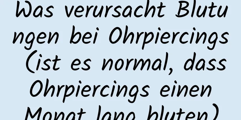 Was verursacht Blutungen bei Ohrpiercings (ist es normal, dass Ohrpiercings einen Monat lang bluten)