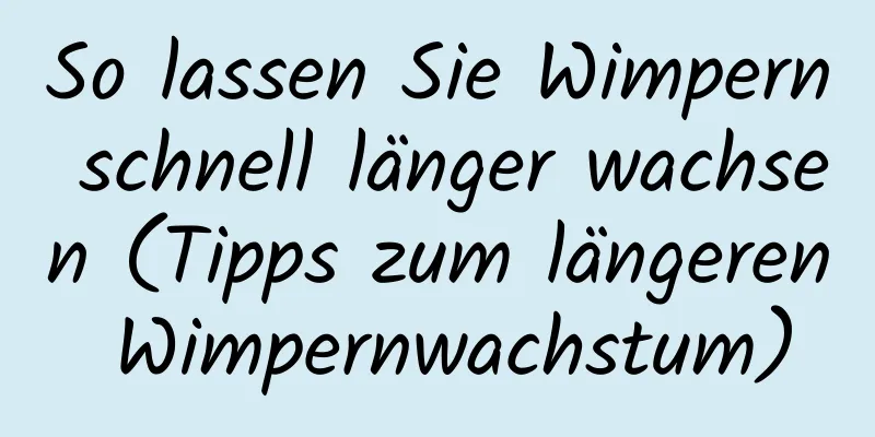 So lassen Sie Wimpern schnell länger wachsen (Tipps zum längeren Wimpernwachstum)
