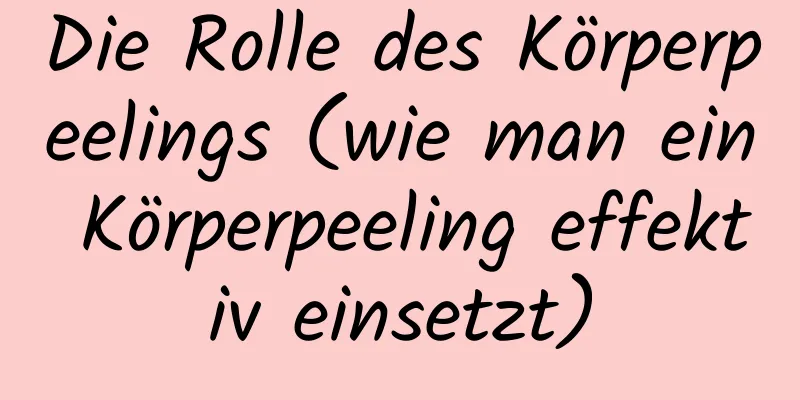 Die Rolle des Körperpeelings (wie man ein Körperpeeling effektiv einsetzt)