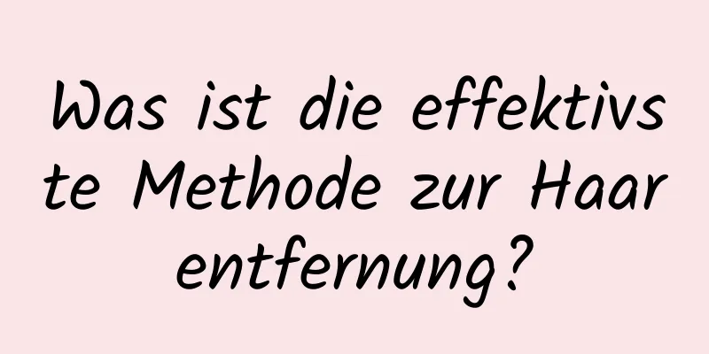 Was ist die effektivste Methode zur Haarentfernung?