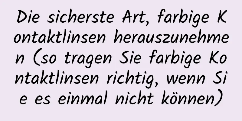 Die sicherste Art, farbige Kontaktlinsen herauszunehmen (so tragen Sie farbige Kontaktlinsen richtig, wenn Sie es einmal nicht können)
