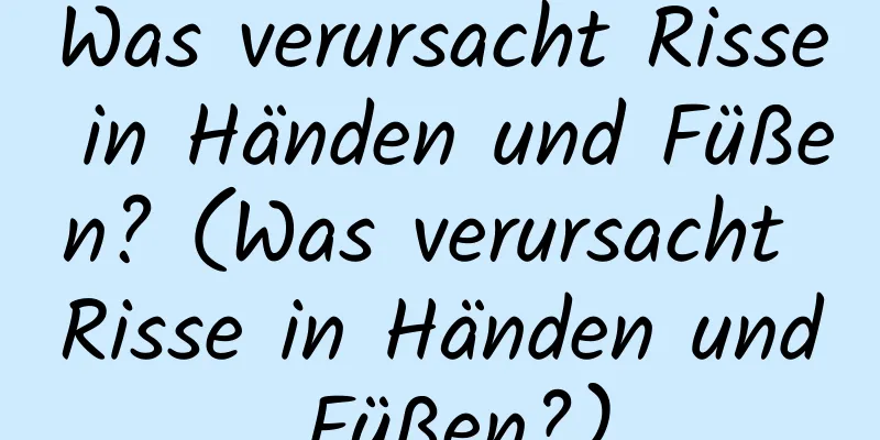 Was verursacht Risse in Händen und Füßen? (Was verursacht Risse in Händen und Füßen?)