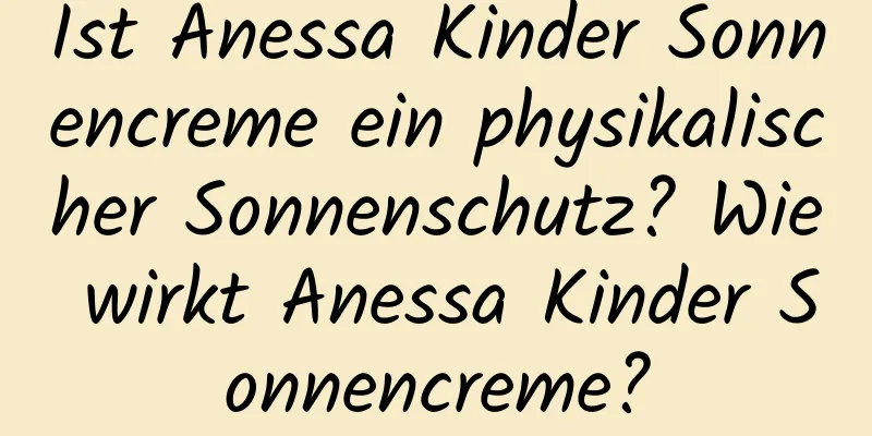 Ist Anessa Kinder Sonnencreme ein physikalischer Sonnenschutz? Wie wirkt Anessa Kinder Sonnencreme?
