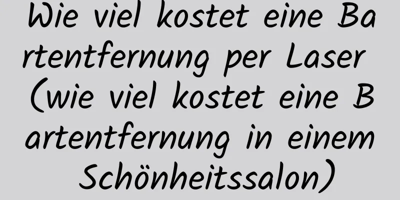 Wie viel kostet eine Bartentfernung per Laser (wie viel kostet eine Bartentfernung in einem Schönheitssalon)
