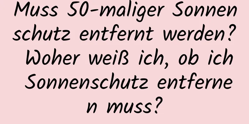 Muss 50-maliger Sonnenschutz entfernt werden? Woher weiß ich, ob ich Sonnenschutz entfernen muss?