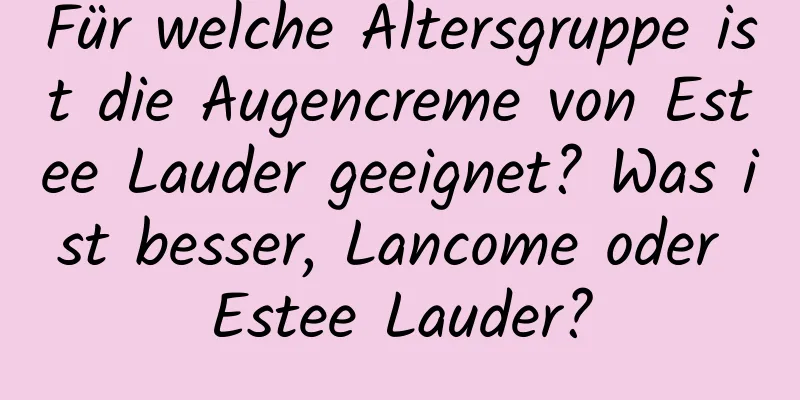 Für welche Altersgruppe ist die Augencreme von Estee Lauder geeignet? Was ist besser, Lancome oder Estee Lauder?