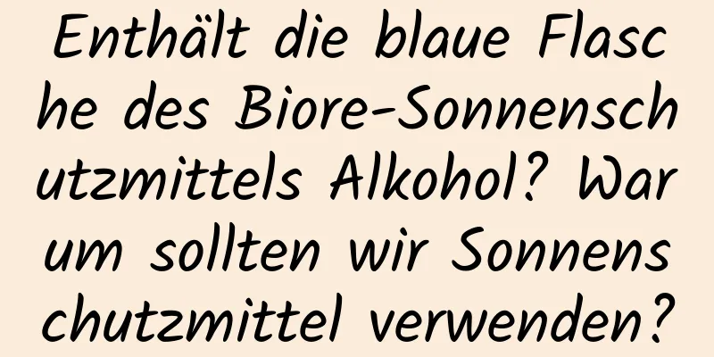 Enthält die blaue Flasche des Biore-Sonnenschutzmittels Alkohol? Warum sollten wir Sonnenschutzmittel verwenden?