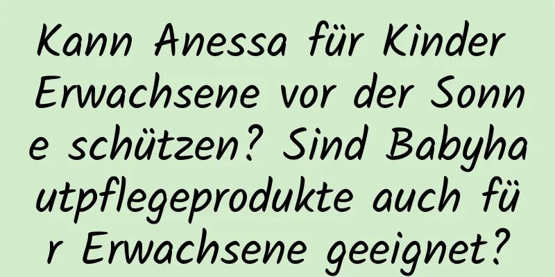 Kann Anessa für Kinder Erwachsene vor der Sonne schützen? Sind Babyhautpflegeprodukte auch für Erwachsene geeignet?