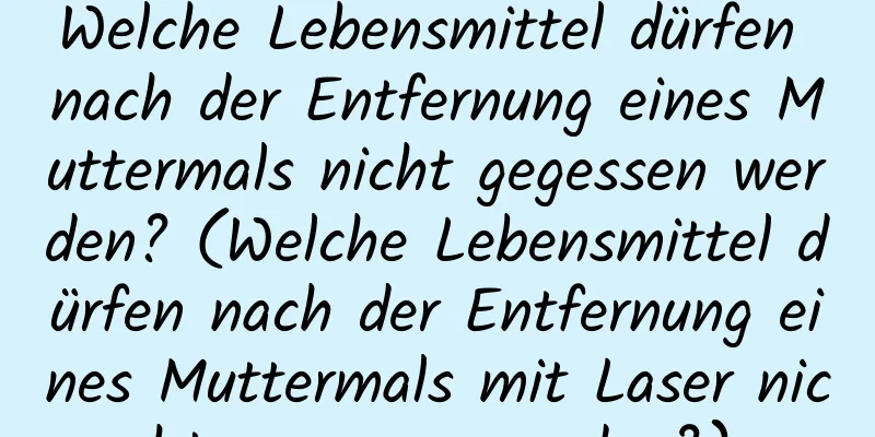 Welche Lebensmittel dürfen nach der Entfernung eines Muttermals nicht gegessen werden? (Welche Lebensmittel dürfen nach der Entfernung eines Muttermals mit Laser nicht gegessen werden?)