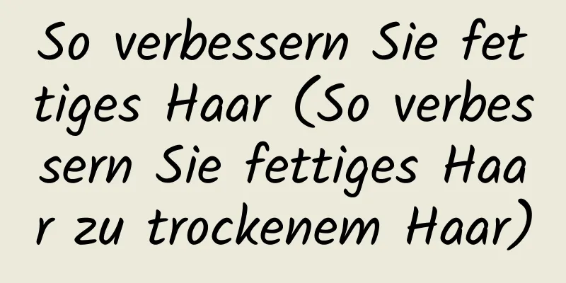 So verbessern Sie fettiges Haar (So verbessern Sie fettiges Haar zu trockenem Haar)