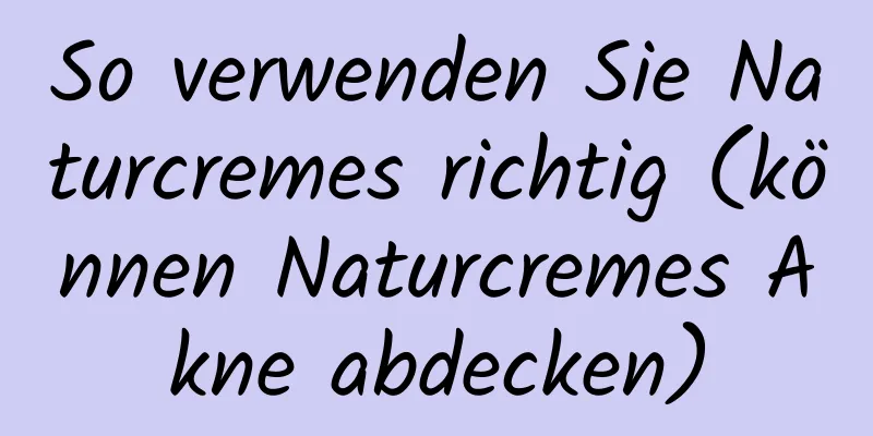 So verwenden Sie Naturcremes richtig (können Naturcremes Akne abdecken)