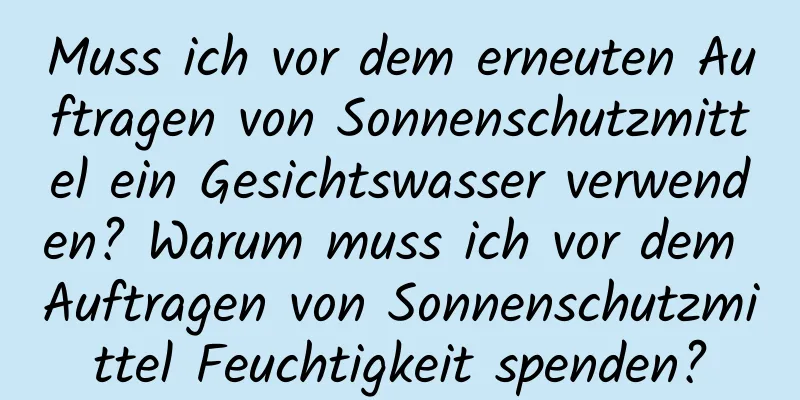 Muss ich vor dem erneuten Auftragen von Sonnenschutzmittel ein Gesichtswasser verwenden? Warum muss ich vor dem Auftragen von Sonnenschutzmittel Feuchtigkeit spenden?