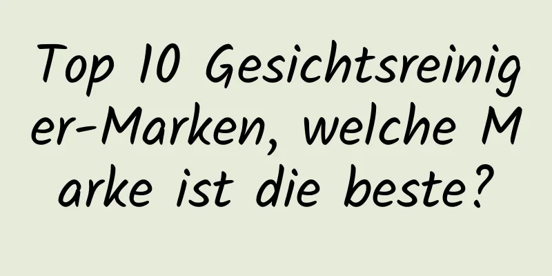 Top 10 Gesichtsreiniger-Marken, welche Marke ist die beste?