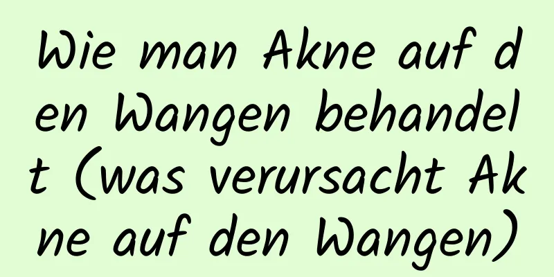 Wie man Akne auf den Wangen behandelt (was verursacht Akne auf den Wangen)