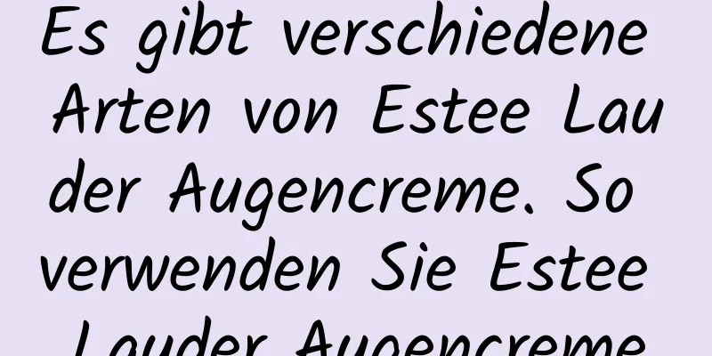 Es gibt verschiedene Arten von Estee Lauder Augencreme. So verwenden Sie Estee Lauder Augencreme