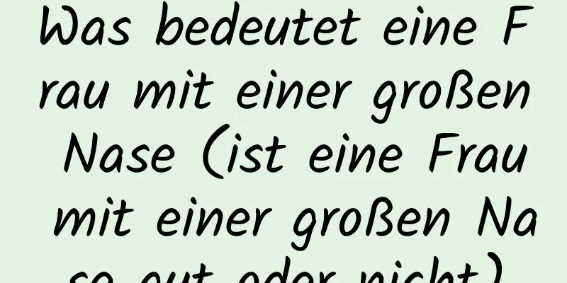 Was bedeutet eine Frau mit einer großen Nase (ist eine Frau mit einer großen Nase gut oder nicht)